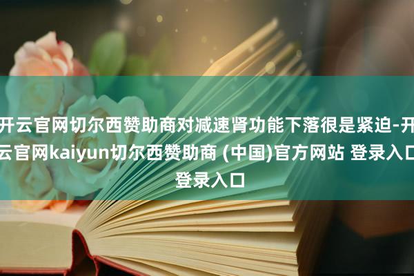 开云官网切尔西赞助商对减速肾功能下落很是紧迫-开云官网kaiyun切尔西赞助商 (中国)官方网站 登录入口