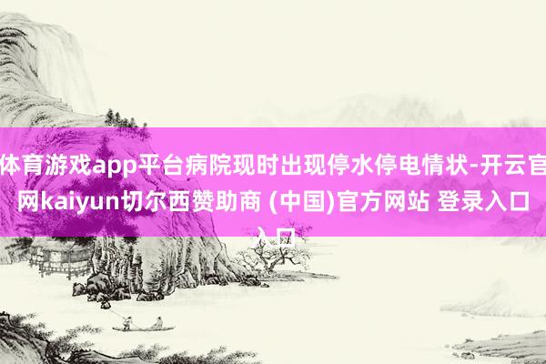 体育游戏app平台病院现时出现停水停电情状-开云官网kaiyun切尔西赞助商 (中国)官方网站 登录入口