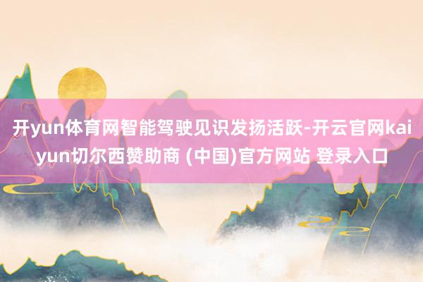 开yun体育网智能驾驶见识发扬活跃-开云官网kaiyun切尔西赞助商 (中国)官方网站 登录入口