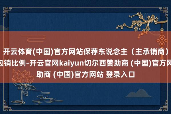 开云体育(中国)官方网站保荐东说念主（主承销商）将诊疗最终包销比例-开云官网kaiyun切尔西赞助商 (中国)官方网站 登录入口