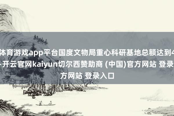体育游戏app平台国度文物局重心科研基地总额达到40家-开云官网kaiyun切尔西赞助商 (中国)官方网站 登录入口