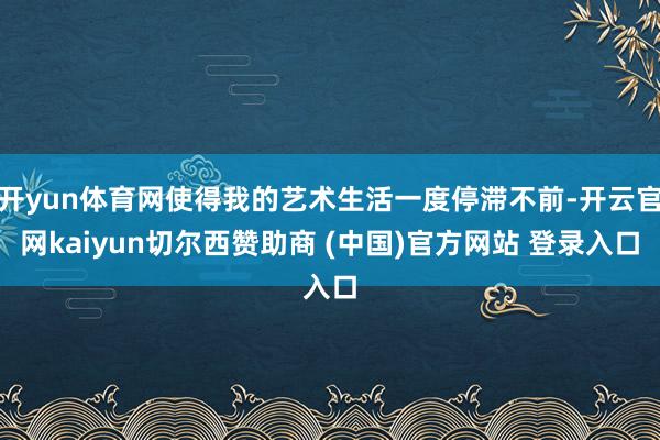 开yun体育网使得我的艺术生活一度停滞不前-开云官网kaiyun切尔西赞助商 (中国)官方网站 登录入口