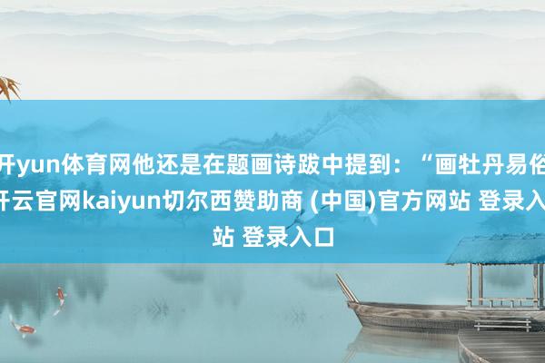 开yun体育网他还是在题画诗跋中提到：“画牡丹易俗-开云官网kaiyun切尔西赞助商 (中国)官方网站 登录入口