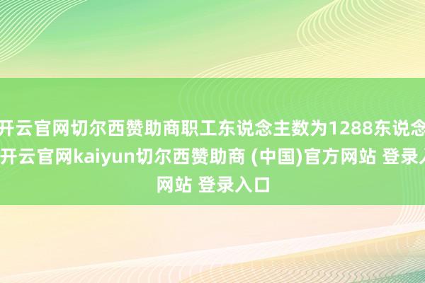 开云官网切尔西赞助商职工东说念主数为1288东说念主-开云官网kaiyun切尔西赞助商 (中国)官方网站 登录入口