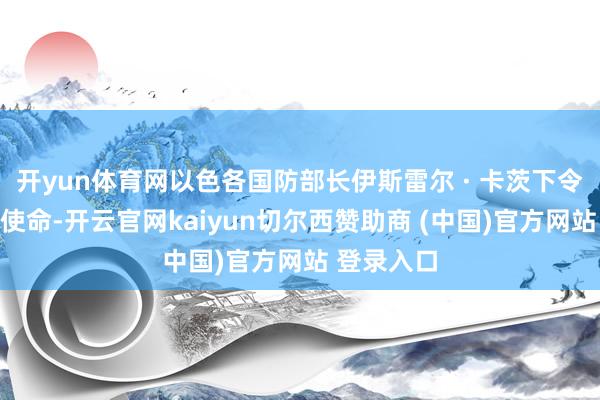 开yun体育网以色各国防部长伊斯雷尔 · 卡茨下令驱动准备使命-开云官网kaiyun切尔西赞助商 (中国)官方网站 登录入口