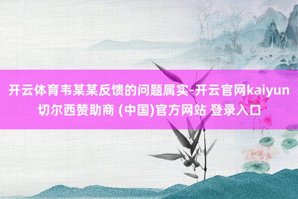 开云体育韦某某反馈的问题属实-开云官网kaiyun切尔西赞助商 (中国)官方网站 登录入口