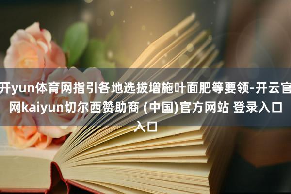 开yun体育网指引各地选拔增施叶面肥等要领-开云官网kaiyun切尔西赞助商 (中国)官方网站 登录入口