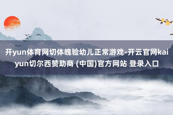 开yun体育网切体魄验幼儿正常游戏-开云官网kaiyun切尔西赞助商 (中国)官方网站 登录入口