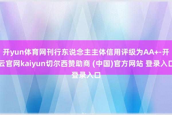 开yun体育网刊行东说念主主体信用评级为AA+-开云官网kaiyun切尔西赞助商 (中国)官方网站 登录入口