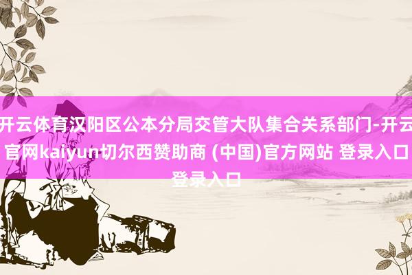 开云体育汉阳区公本分局交管大队集合关系部门-开云官网kaiyun切尔西赞助商 (中国)官方网站 登录入口