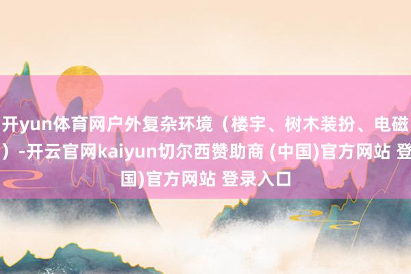 开yun体育网户外复杂环境（楼宇、树木装扮、电磁过问等）-开云官网kaiyun切尔西赞助商 (中国)官方网站 登录入口