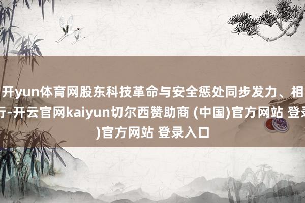 开yun体育网股东科技革命与安全惩处同步发力、相向而行-开云官网kaiyun切尔西赞助商 (中国)官方网站 登录入口