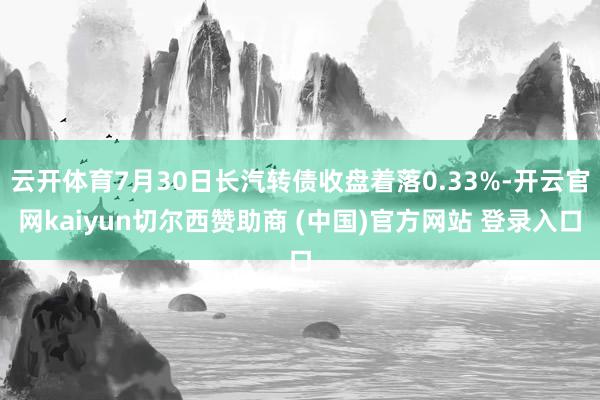 云开体育7月30日长汽转债收盘着落0.33%-开云官网kaiyun切尔西赞助商 (中国)官方网站 登录入口
