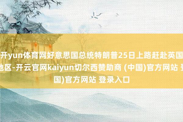 开yun体育网好意思国总统特朗普25日上路赶赴英国苏格兰地区-开云官网kaiyun切尔西赞助商 (中国)官方网站 登录入口