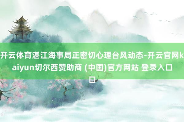 开云体育湛江海事局正密切心理台风动态-开云官网kaiyun切尔西赞助商 (中国)官方网站 登录入口