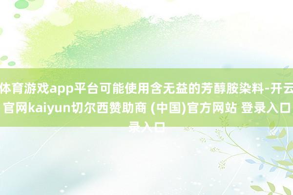 体育游戏app平台可能使用含无益的芳醇胺染料-开云官网kaiyun切尔西赞助商 (中国)官方网站 登录入口
