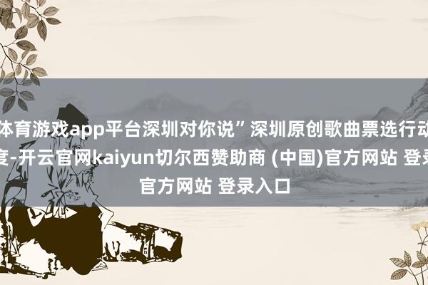 体育游戏app平台深圳对你说”深圳原创歌曲票选行动的适度-开云官网kaiyun切尔西赞助商 (中国)官方网站 登录入口