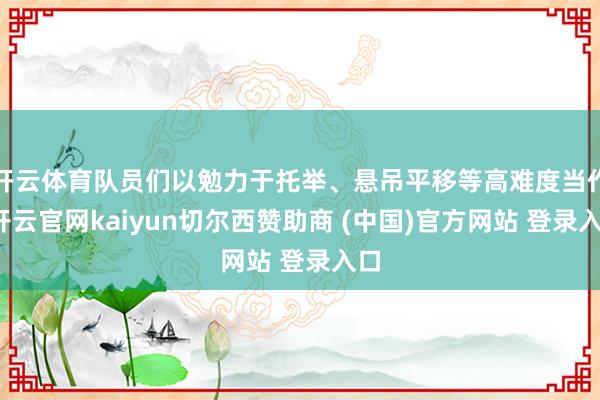 开云体育队员们以勉力于托举、悬吊平移等高难度当作-开云官网kaiyun切尔西赞助商 (中国)官方网站 登录入口