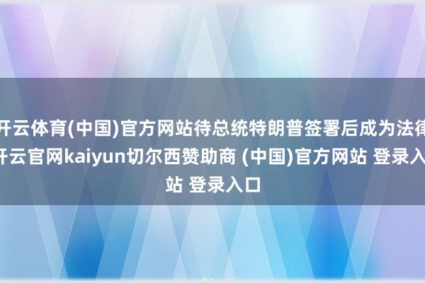 开云体育(中国)官方网站待总统特朗普签署后成为法律-开云官网kaiyun切尔西赞助商 (中国)官方网站 登录入口