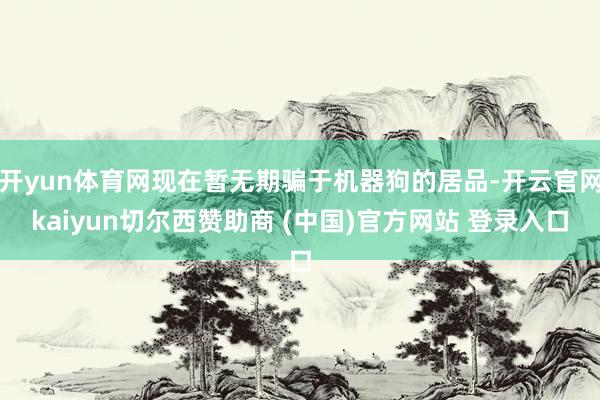 开yun体育网现在暂无期骗于机器狗的居品-开云官网kaiyun切尔西赞助商 (中国)官方网站 登录入口