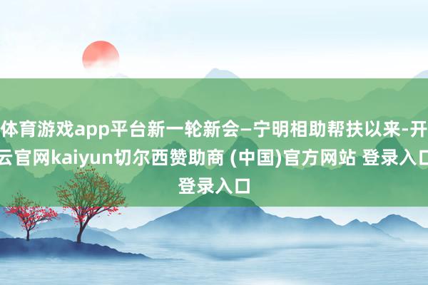 体育游戏app平台新一轮新会—宁明相助帮扶以来-开云官网kaiyun切尔西赞助商 (中国)官方网站 登录入口