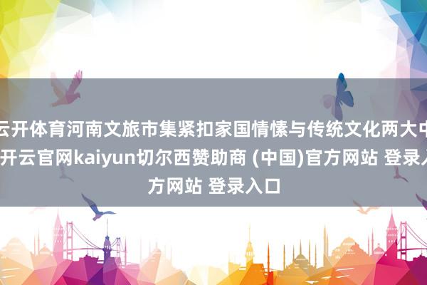 云开体育河南文旅市集紧扣家国情愫与传统文化两大中枢-开云官网kaiyun切尔西赞助商 (中国)官方网站 登录入口