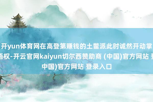开yun体育网在高登第赚钱的土鳖派此时诚然开动掌合手话语权-开云官网kaiyun切尔西赞助商 (中国)官方网站 登录入口