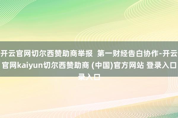 开云官网切尔西赞助商举报  第一财经告白协作-开云官网kaiyun切尔西赞助商 (中国)官方网站 登录入口