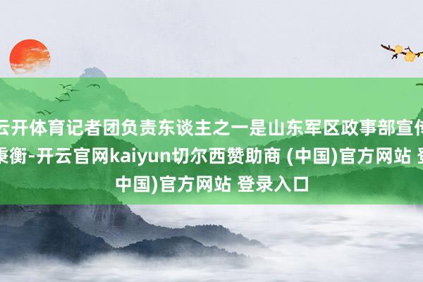 云开体育记者团负责东谈主之一是山东军区政事部宣传工作曹秉衡-开云官网kaiyun切尔西赞助商 (中国)官方网站 登录入口