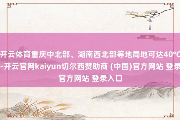 开云体育重庆中北部、湖南西北部等地局地可达40℃以上-开云官网kaiyun切尔西赞助商 (中国)官方网站 登录入口