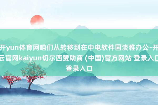 开yun体育网咱们从转移到在中电软件园淡雅办公-开云官网kaiyun切尔西赞助商 (中国)官方网站 登录入口