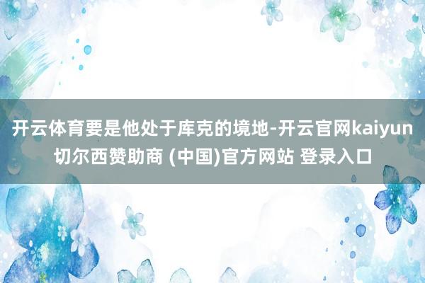 开云体育要是他处于库克的境地-开云官网kaiyun切尔西赞助商 (中国)官方网站 登录入口