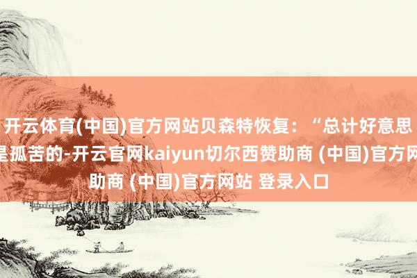 开云体育(中国)官方网站贝森特恢复：“总计好意思联储理事皆是孤苦的-开云官网kaiyun切尔西赞助商 (中国)官方网站 登录入口