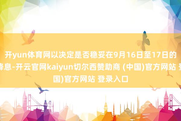 开yun体育网以决定是否稳妥在9月16日至17日的会议上降息-开云官网kaiyun切尔西赞助商 (中国)官方网站 登录入口