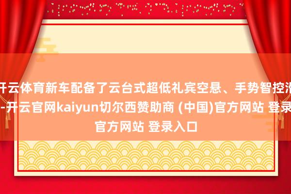 开云体育新车配备了云台式超低礼宾空悬、手势智控滑移门-开云官网kaiyun切尔西赞助商 (中国)官方网站 登录入口