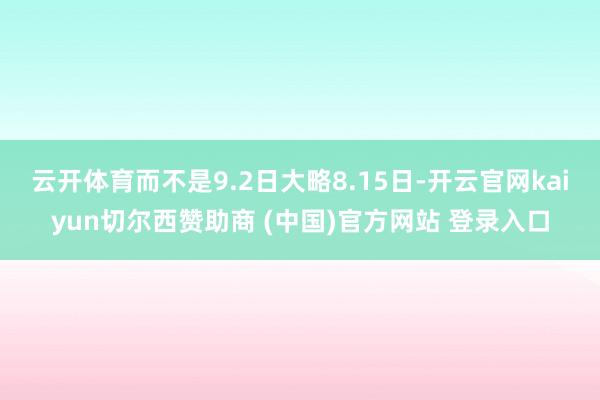 云开体育而不是9.2日大略8.15日-开云官网kaiyun切尔西赞助商 (中国)官方网站 登录入口