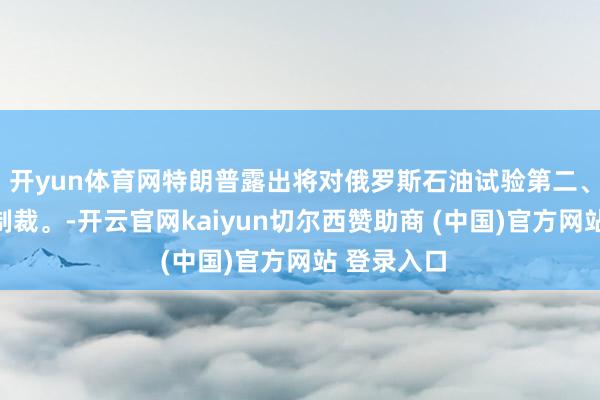 开yun体育网特朗普露出将对俄罗斯石油试验第二、第三阶段制裁。-开云官网kaiyun切尔西赞助商 (中国)官方网站 登录入口