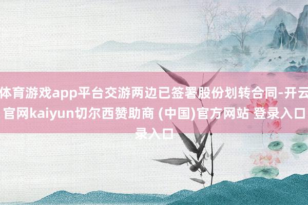 体育游戏app平台交游两边已签署股份划转合同-开云官网kaiyun切尔西赞助商 (中国)官方网站 登录入口