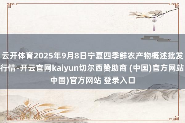 云开体育2025年9月8日宁夏四季鲜农产物概述批发阛阓价钱行情-开云官网kaiyun切尔西赞助商 (中国)官方网站 登录入口