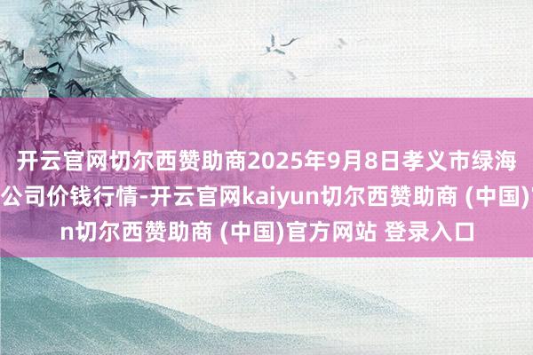 开云官网切尔西赞助商2025年9月8日孝义市绿海蔬菜批发销售有限公司价钱行情-开云官网kaiyun切尔西赞助商 (中国)官方网站 登录入口