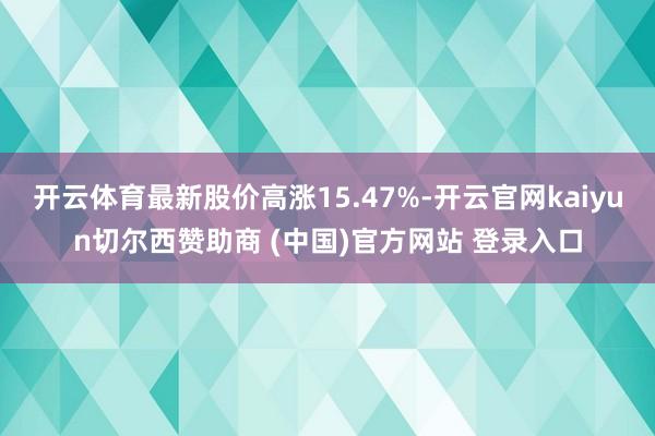 开云体育最新股价高涨15.47%-开云官网kaiyun切尔西赞助商 (中国)官方网站 登录入口