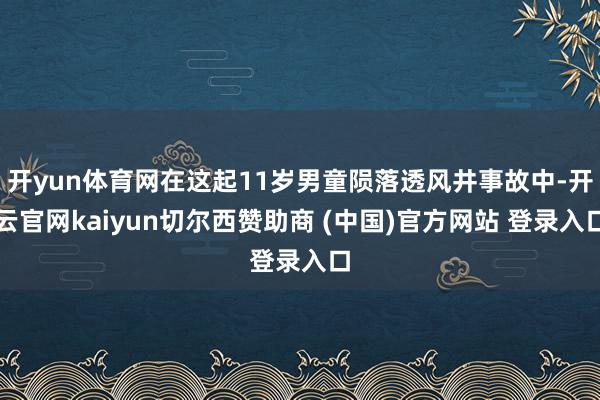 开yun体育网在这起11岁男童陨落透风井事故中-开云官网kaiyun切尔西赞助商 (中国)官方网站 登录入口
