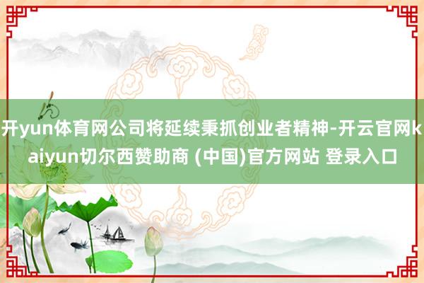 开yun体育网公司将延续秉抓创业者精神-开云官网kaiyun切尔西赞助商 (中国)官方网站 登录入口