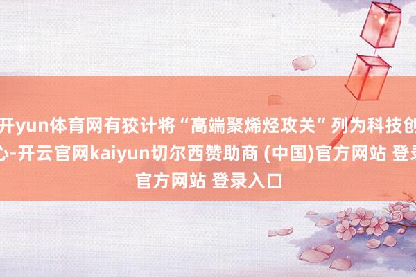 开yun体育网有狡计将“高端聚烯烃攻关”列为科技创新重心-开云官网kaiyun切尔西赞助商 (中国)官方网站 登录入口