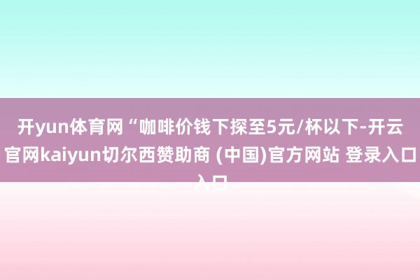 开yun体育网　　“咖啡价钱下探至5元/杯以下-开云官网kaiyun切尔西赞助商 (中国)官方网站 登录入口