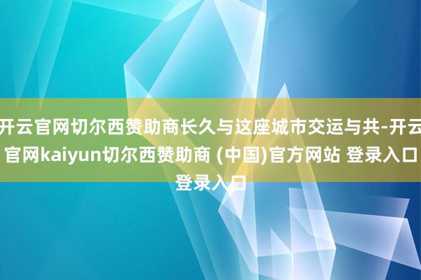 开云官网切尔西赞助商长久与这座城市交运与共-开云官网kaiyun切尔西赞助商 (中国)官方网站 登录入口