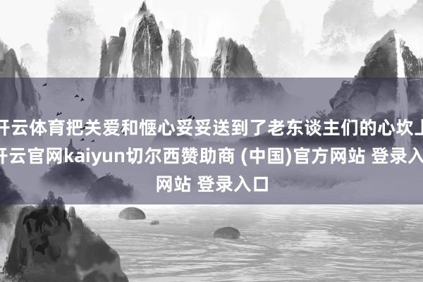 开云体育把关爱和惬心妥妥送到了老东谈主们的心坎上-开云官网kaiyun切尔西赞助商 (中国)官方网站 登录入口