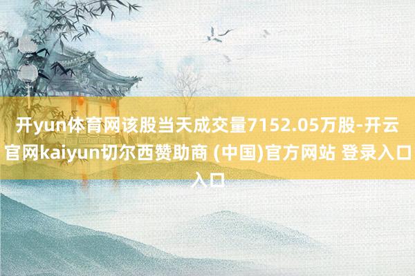 开yun体育网该股当天成交量7152.05万股-开云官网kaiyun切尔西赞助商 (中国)官方网站 登录入口