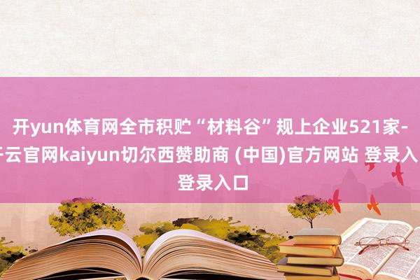 开yun体育网全市积贮“材料谷”规上企业521家-开云官网kaiyun切尔西赞助商 (中国)官方网站 登录入口