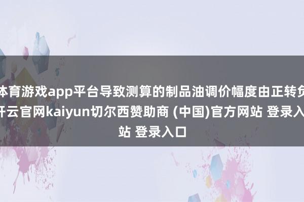 体育游戏app平台导致测算的制品油调价幅度由正转负-开云官网kaiyun切尔西赞助商 (中国)官方网站 登录入口
